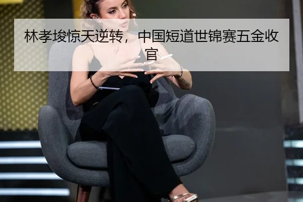 林孝埈惊天逆转，中国短道世锦赛五金收官