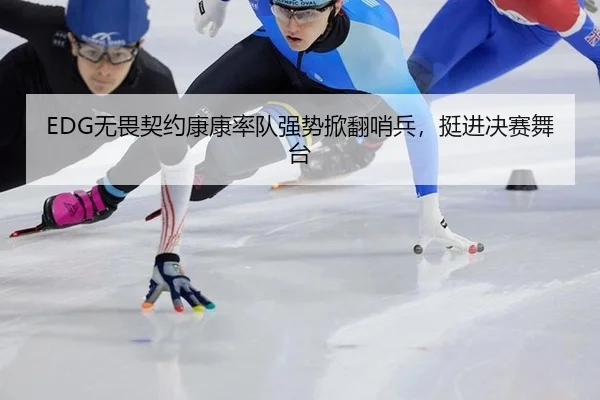 EDG无畏契约康康率队强势掀翻哨兵，挺进决赛舞台