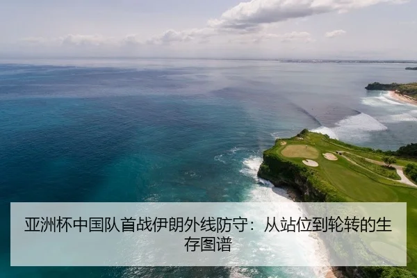 亚洲杯中国队首战伊朗外线防守：从站位到轮转的生存图谱